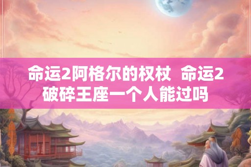 命运2阿格尔的权杖 命运2破碎王座一个人能过吗 命运2阿格尔的权杖 命运2破碎王座一个人能过吗