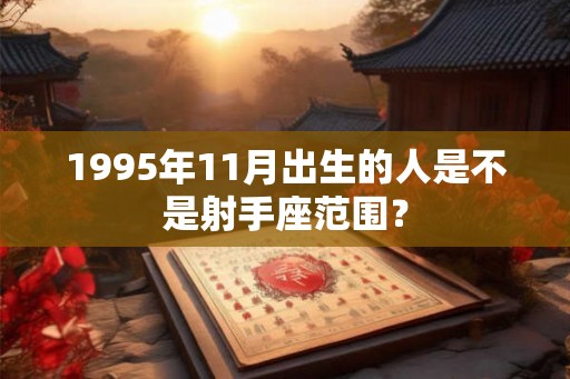 1995年11月出生的人是不是射手座范围? 1995年11月出生的人是不是射手座范围?