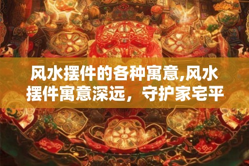 风水摆件的各种寓意,风水摆件寓意深远，守护家宅平安