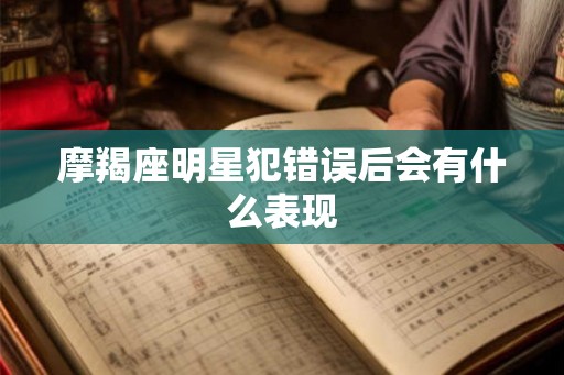 摩羯座明星犯错误后会有什么表现