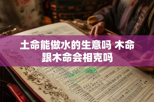 土命能做水的生意吗 木命跟木命会相克吗