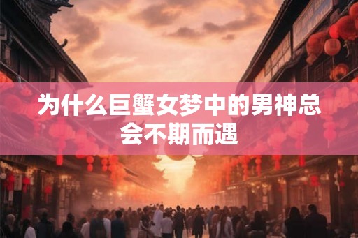 为什么巨蟹女梦中的男神总会不期而遇 为什么巨蟹女梦中的男神总会不期而遇