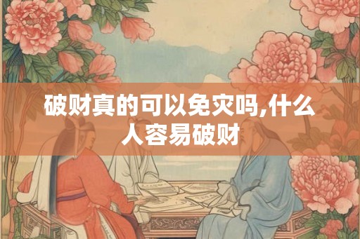 破财真的可以免灾吗,什么人容易破财