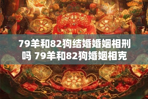 79羊和82狗结婚婚姻相刑吗 79羊和82狗婚姻相克