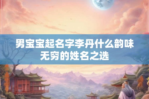 男宝宝起名字李丹什么韵味无穷的姓名之选