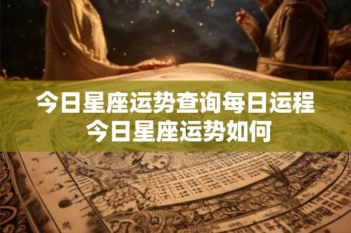 今日星座运势查询每日运程 今日星座运势如何
