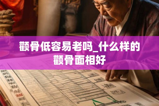 颧骨低容易老吗_什么样的颧骨面相好