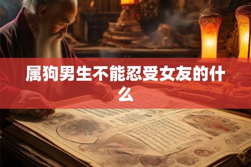 属狗男生不能忍受女友的什么