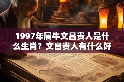 1997年属牛文昌贵人是什么生肖？文昌贵人有什么好处？