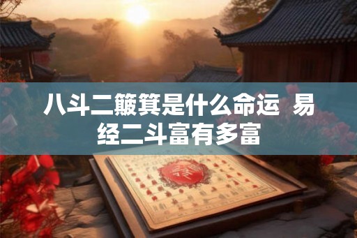 八斗二簸箕是什么命运 易经二斗富有多富 八斗二簸箕是什么命运 易经二斗富有多富