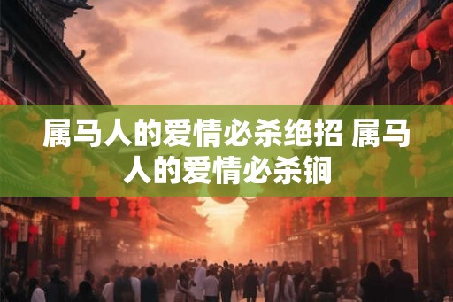 属马人的爱情必杀绝招 属马人的爱情必杀锏