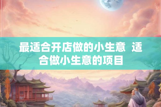 最适合开店做的小生意  适合做小生意的项目