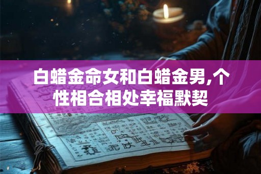 白蜡金命女和白蜡金男,个性相合相处幸福默契 白蜡金命女和白蜡金男,个性相合相处幸福默契