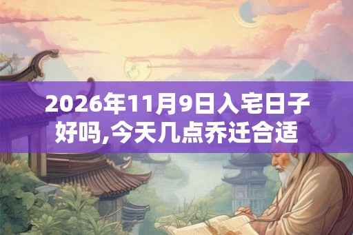 2026年11月9日入宅日子好吗,今天几点乔迁合适 2026年11月9日入宅日子好吗,今天几点乔迁合适