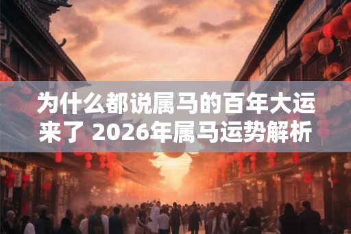 为什么都说属马的百年大运来了 2026年属马运势解析 为什么都说属马的百年大运来了 2026年属马运势解析