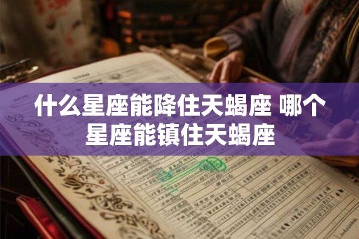 什么星座能降住天蝎座 哪个星座能镇住天蝎座