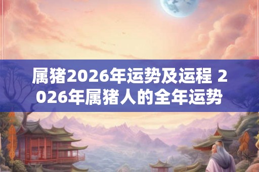 属猪2026年运势及运程 2026年属猪人的全年运势