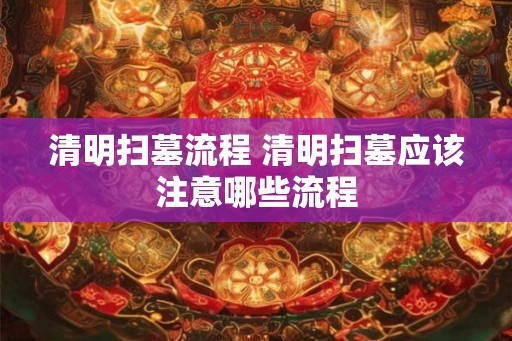 清明扫墓流程 清明扫墓应该注意哪些流程