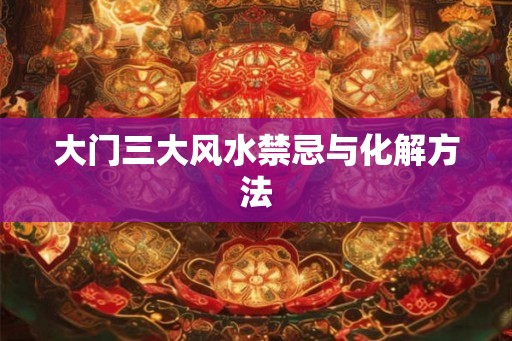 大门三大风水禁忌与化解方法 大门三大风水禁忌与化解方法