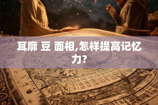 耳廓 豆 面相,怎样提高记忆力？