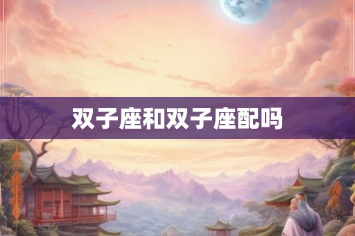 双子座和双子座配吗 双子座和双子座配吗