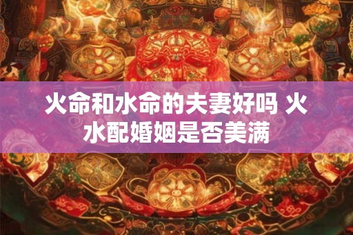 火命和水命的夫妻好吗 火水配婚姻是否美满