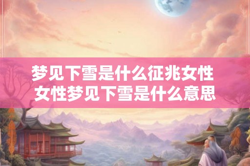 梦见下雪是什么征兆女性 女性梦见下雪是什么意思