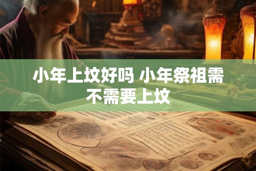 小年上坟好吗 小年祭祖需不需要上坟
