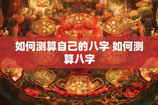 如何测算自己的八字 如何测算八字