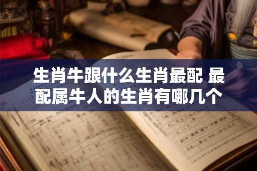 生肖牛跟什么生肖最配 最配属牛人的生肖有哪几个