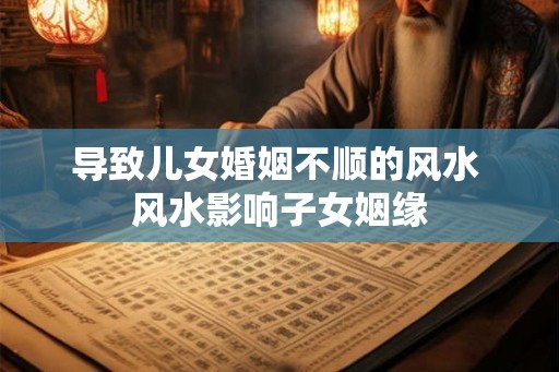 导致儿女婚姻不顺的风水 风水影响子女姻缘