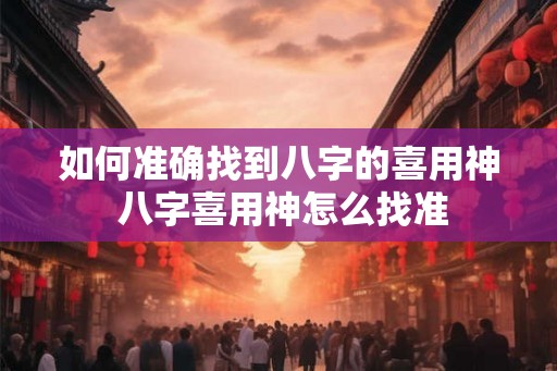 如何准确找到八字的喜用神 八字喜用神怎么找准