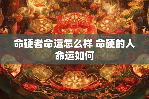 命硬者命运怎么样 命硬的人命运如何 命硬者命运怎么样 命硬的人命运如何
