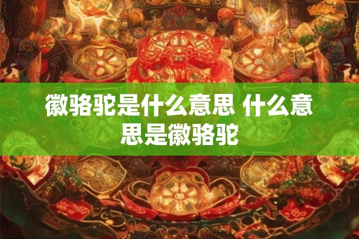 徽骆驼是什么意思 什么意思是徽骆驼 徽骆驼是什么意思 什么意思是徽骆驼