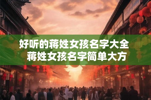 好听的蒋姓女孩名字大全  蒋姓女孩名字简单大方