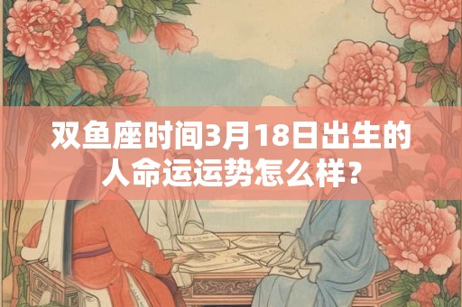 双鱼座时间3月18日出生的人命运运势怎么样？