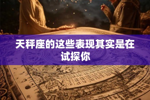 天秤座的这些表现其实是在试探你