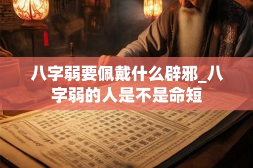 八字弱要佩戴什么辟邪_八字弱的人是不是命短