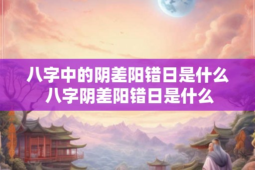 八字中的阴差阳错日是什么 八字阴差阳错日是什么
