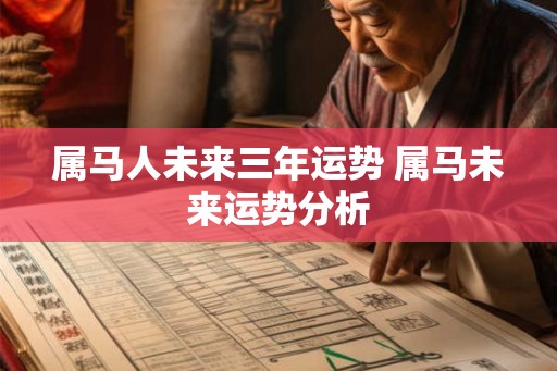 属马人未来三年运势 属马未来运势分析 属马人未来三年运势 属马未来运势分析