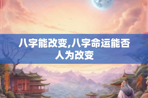 八字能改变,八字命运能否人为改变