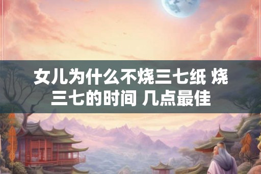 女儿为什么不烧三七纸 烧三七的时间 几点最佳
