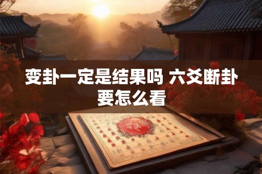 变卦一定是结果吗 六爻断卦要怎么看 变卦一定是结果吗 六爻断卦要怎么看