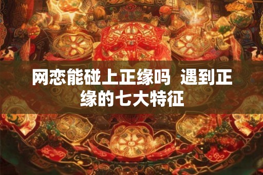 网恋能碰上正缘吗  遇到正缘的七大特征