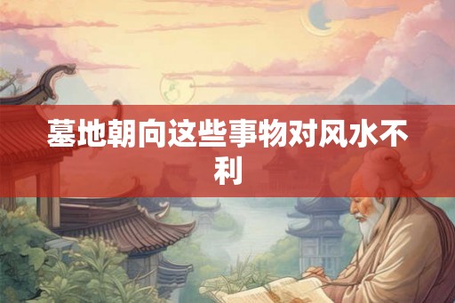 墓地朝向这些事物对风水不利