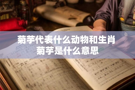 菊芋代表什么动物和生肖 菊芋是什么意思