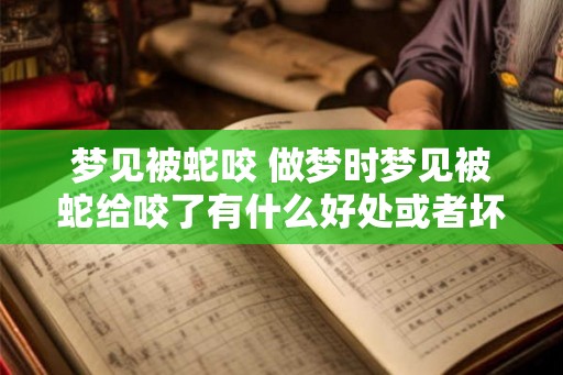 梦见被蛇咬 做梦时梦见被蛇给咬了有什么好处或者坏处