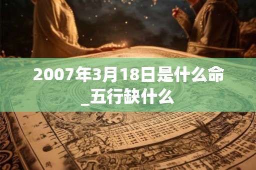 2007年3月18日是什么命_五行缺什么