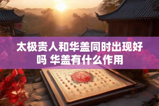 太极贵人和华盖同时出现好吗 华盖有什么作用