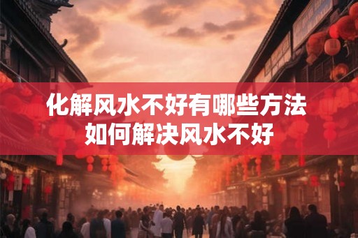 化解风水不好有哪些方法 如何解决风水不好